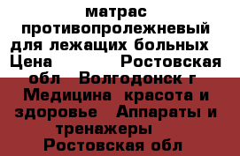 матрас противопролежневый для лежащих больных › Цена ­ 2 000 - Ростовская обл., Волгодонск г. Медицина, красота и здоровье » Аппараты и тренажеры   . Ростовская обл.